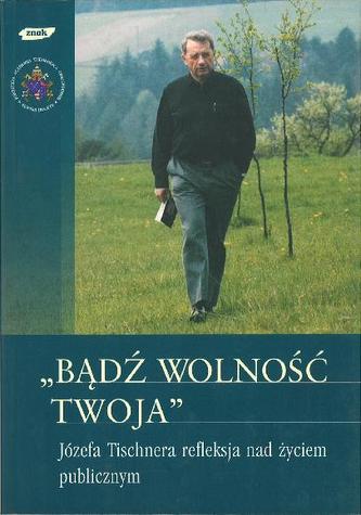 Bądź wolność Twoja. Józefa Tischnera refleksja nad życiem publicznym