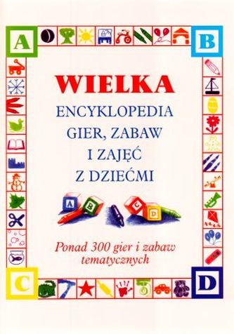 Wielka encyklopedia gier, zabaw i zajęć z dziećmi. Ponad 300 gier i zabaw tematycznych