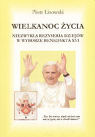 Wielkanoc życia. Niezwykła reżyseria dziejów w wyborze Benedykta XVI Wielkanoc życia. Niezwykła reżyseria dziejów w wyborze Benedykta XVI