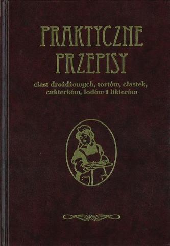 Praktyczne przepisy ciast drożdżowych, tortów, ciastek, cukierków, lodów i likierów