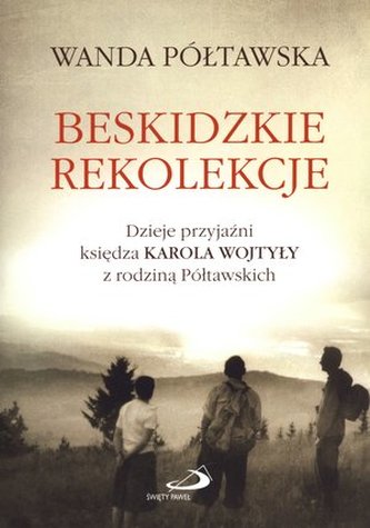 Beskidzkie rekolekcje. Dzieje przyjaźni księdza Karola Wojtyły z rodziną Półtawskich Beskidzkie rekolekcje. Dzieje przyjaźni księdza Karola Wojtyły z rodziną Półtawskich