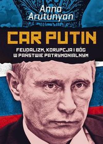Car Putin. Feudalizm, korupcja i Bóg w państwie patrymonialnym Car Putin. Feudalizm, korupcja i Bóg w państwie patrymonialnym