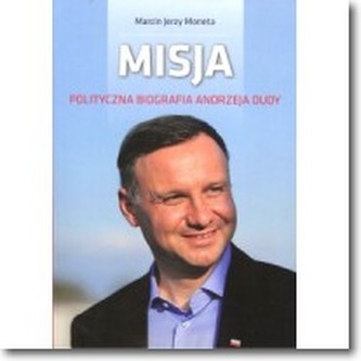 Misja. Polityczna biografia Andrzeja Dudy Misja. Polityczna biografia Andrzeja Dudy
