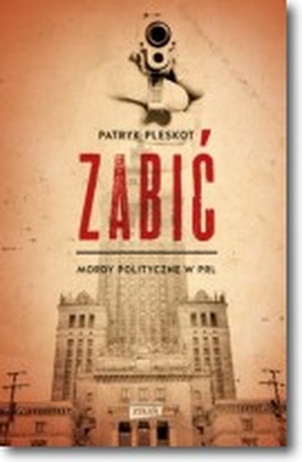 Zabić. Mordy polityczne PRL Zabić. Mordy polityczne PRL