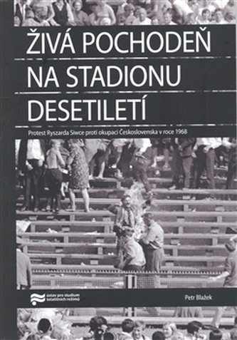Živá pochodeň na Stadionu Desetiletí : protest Ryszarda Siwce proti okupaci Československa v roce 1968 : historická studie a edi