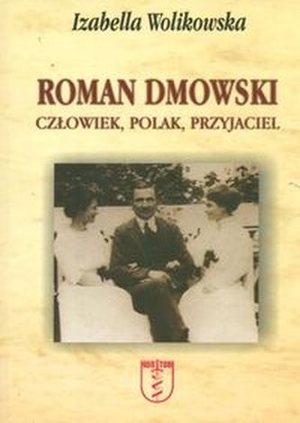 Roman Dmowski. Człowiek, Polak, Przyjaciel Roman Dmowski. Człowiek, Polak, Przyjaciel