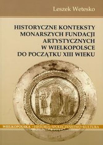Historyczne konteksty monarszych fundacji artystycznych w Wielkopolsce do początku XIII wieku Historyczne konteksty monarszych fundacji artystycznych w Wielkopolsce do początku XIII wieku