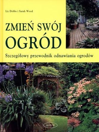 Zmień swój ogród. Szczegółowy przewodnik odnawiania ogrodów Zmień swój ogród. Szczegółowy przewodnik odnawiania ogrodów
