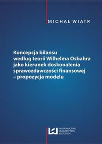 Koncepcja bilansu według teorii Wilhelma Osbahra jako kierunek doskonalenia sprawozdawczości finansowej Koncepcja bilansu według teorii Wilhelma Osbahra jako kierunek doskonalenia sprawozdawczości finansowej