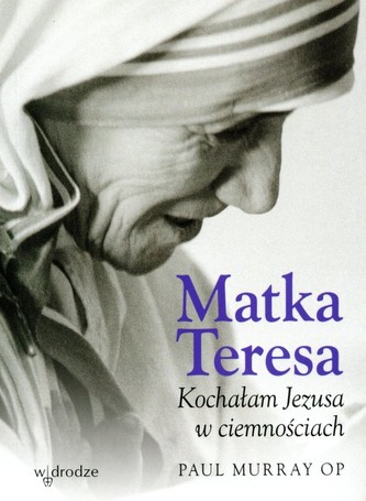 Matka Teresa Kochałam Jezusa w ciemnościach