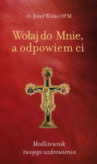 Wołaj do Mnie, a odpowiem ci. Modlitewnik twojego uzdrowienia Wołaj do Mnie, a odpowiem ci. Modlitewnik twojego uzdrowienia