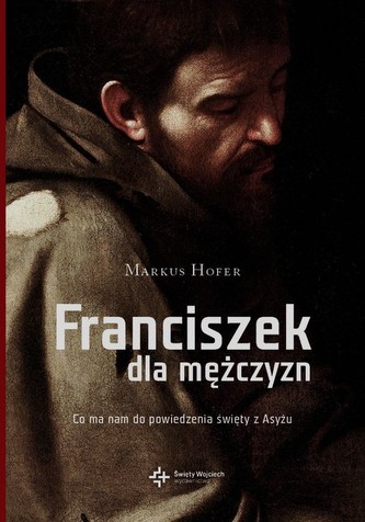 Franciszek dla mężczyzn Co ma do powiedzenia święty z Asyżu Franciszek dla mężczyzn Co ma do powiedzenia święty z Asyżu