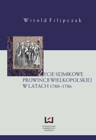 Życie sejmikowe prowincji wielkopolskiej w latach 1780-1786 Życie sejmikowe prowincji wielkopolskiej w latach 1780-1786