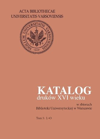 Katalog druków XVI wieku w zbiorach Biblioteki Uniwersyteckiej w Warszawie. Tom 5: L-O Katalog druków XVI wieku w zbiorach Biblioteki Uniwersyteckiej w Warszawie. Tom 5: L-O