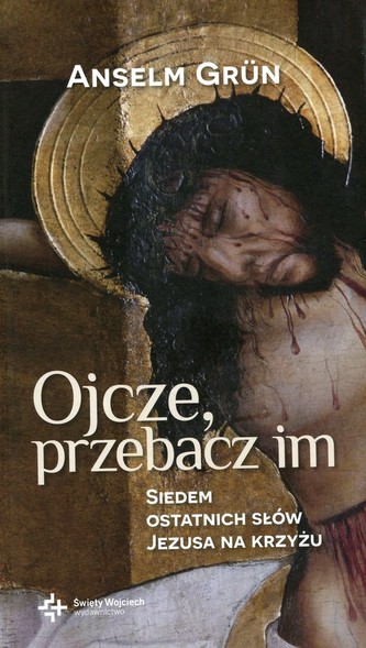 Ojcze przebacz im Siedem ostatnich słów Jezusa na krzyżu Ojcze przebacz im Siedem ostatnich słów Jezusa na krzyżu