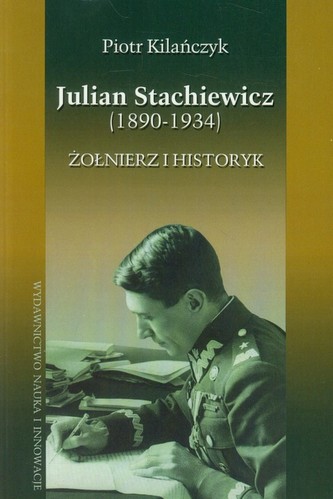 Julian Stachiewicz 1890-1934 Żołnierz i historyk