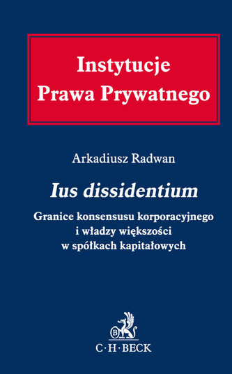 Ius dissidentium Granice konsensusu korporacyjnego i władzy większości w spółkach kapitałowych Ius dissidentium Granice konsensusu korporacyjnego i władzy większości w spółkach kapitałowych