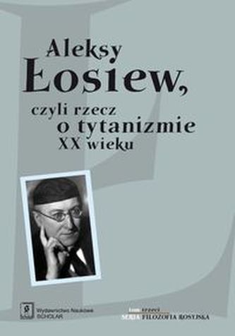 Aleksy Łosiew czyli rzecz o tytanizmie XX wieku Aleksy Łosiew czyli rzecz o tytanizmie XX wieku