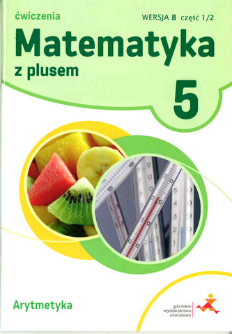 Matematyka z plusem. Klasa 5. Szkoła podst. Matematyka. Ćwiczenia, wersja B. Arytmetyka Matematyka z plusem. Klasa 5. Szkoła podst. Matematyka. Ćwiczenia, wersja B. Arytmetyka
