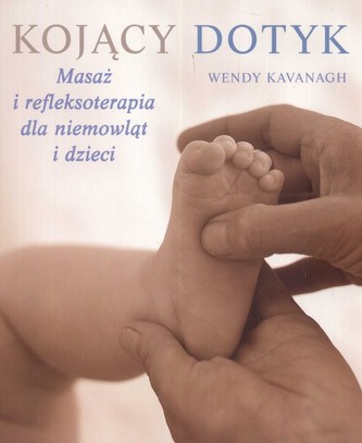Kojący dotyk. Masaż i refleksoterapia dla niemowląt i dzieci Kojący dotyk. Masaż i refleksoterapia dla niemowląt i dzieci