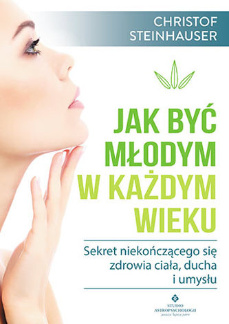 JAK BYĆ MŁODYM W KAŻDYM WIEKU SEKRET NIEKOŃCZĄCEGO SIĘ ZDROWIA CIAŁA DUCHA I UMYSŁU