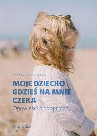 MOJE DZIECKO GDZIEŚ NA MNIE CZEKA OPOWIEŚCI O ADOPCJACH