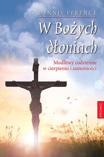 W BOŻYCH DŁONIACH MODLITWY CODZIENNE W CIERPIENIU I SAMOTNOŚCI W BOŻYCH DŁONIACH MODLITWY CODZIENNE W CIERPIENIU I SAMOTNOŚCI