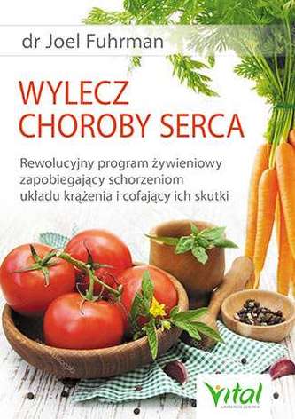 WYLECZ CHOROBY SERCA REWOLUCYJNY PROGRAM ŻYWIENIOWY ZAPOBIEGAJĄCY SCHORZENIOM UKŁADU KRĄŻENIA I COFAJĄCY ICH SKUTKI