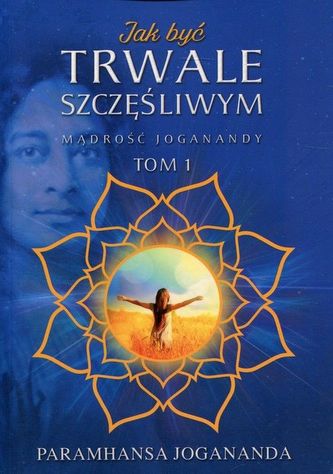 Jak być trwale szczęśliwym. Mądrość Joganandy Tom 1