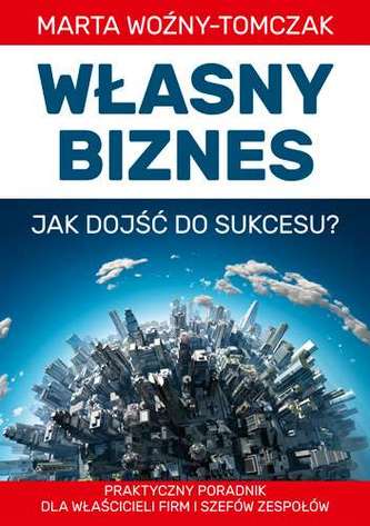 WŁASNY BIZNES JAKI DOJŚĆ DO SUKCESU PRAKTYCZNY PORADNIK DLA WLAŚCICIELI FIRM I SZEFÓW ZESPOŁÓW