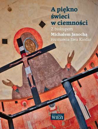 A PIĘKNO ŚWIECI W CIEMNOŚCI Z BISKUPEM MICHAŁEM JANOCHĄ ROZMAWIA EWA KIEDIO A PIĘKNO ŚWIECI W CIEMNOŚCI Z BISKUPEM MICHAŁEM JANOCHĄ ROZMAWIA EWA KIEDIO