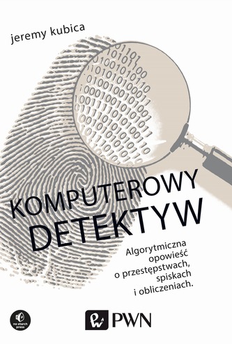 KOMPUTEROWY DETEKTYW ALGORYTMICZNA OPOWIEŚĆ O PRZESTĘPSTWACH SPISKACH I OBLICZENIACH KOMPUTEROWY DETEKTYW ALGORYTMICZNA OPOWIEŚĆ O PRZESTĘPSTWACH SPISKACH I OBLICZENIACH