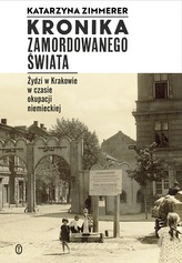KRONIKA ZAMORDOWANEGO ŚWIATA ŻYDZI W KRAKOWIE W CZASIE OKUPACJI NIEMIECKIEJ