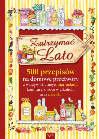 ZATRZYMAĆ LATO 500 PRZEPISÓW NA DOMOWE PRZETWORY ZATRZYMAĆ LATO 500 PRZEPISÓW NA DOMOWE PRZETWORY