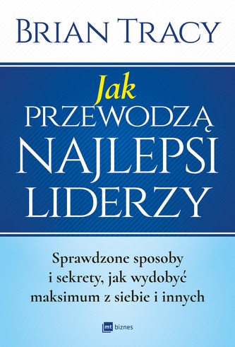 JAK PRZEWODZĄ NAJLEPSI LIDERZY SPRAWDZONE SPOSOBY I SEKRETY JAK WYDOBYĆ MAKSIMUM Z SIEBIE I INNYCH