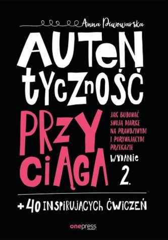 Autentyczność przyciąga. Jak budować swoją markę na prawdziwym i porywającym przekazie