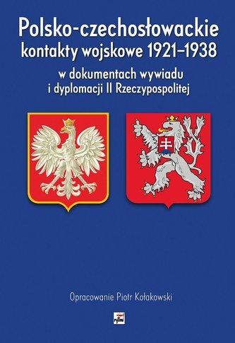 Polsko-czechosłowackie kontakty wojskowe 1921-1938 w dokumentach wywiadu i dyplomacji II Rzeczypospo Polsko-czechosłowackie kontakty wojskowe 1921-1938 w dokumentach wywiadu i dyplomacji II Rzeczypospo