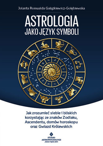 ASTROLOGIA JAKO JĘZYK SYMBOLI JAK ZROZUMIEĆ SIEBIE I BLISKICH KORZYSTAJĄC ZE ZNAKÓW ZODIAKU ASCENDENTU DOMÓW HOROSKOPU ORAZ
