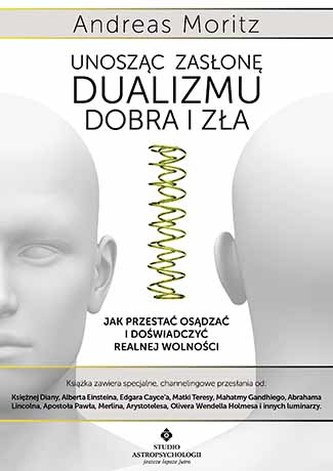 UNOSZĄC ZASŁONĘ DUALIZMU - DOBRA I ZŁA. JAK PRZESTAĆ OSĄDZAĆ I DOŚWIADCZYĆ REALNEJ WOLNOŚCI