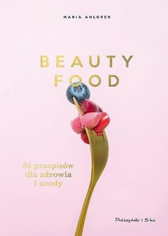 Beauty Food. 85 przepisów dla zdrowia i urody Beauty Food. 85 przepisów dla zdrowia i urody