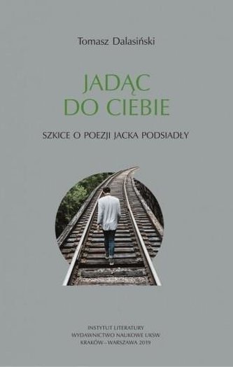 Jadąc do Ciebie. Szkice o poezji Jacka Podsiadły Jadąc do Ciebie. Szkice o poezji Jacka Podsiadły