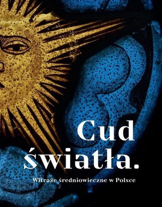 Cud światła. Witraże średniowieczne w Polsce Cud światła. Witraże średniowieczne w Polsce