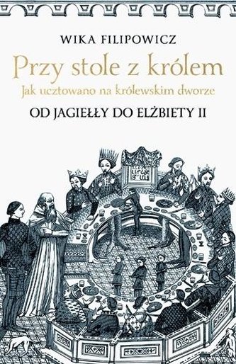 Przy stole z królem. Jak ucztowano na królewskim.. Przy stole z królem. Jak ucztowano na królewskim..