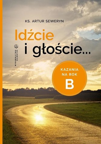Idźcie i głoście. Kazania na rok B Idźcie i głoście. Kazania na rok B