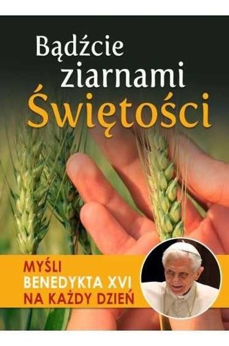 Bądźcie ziarnami Świętości. Myśli Benedykta XVI