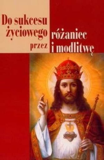 Do sukcesu życiowego przez różaniec i modlitwę Do sukcesu życiowego przez różaniec i modlitwę