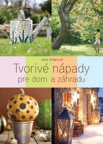Tvorivé nápady pre dom a záhradu (Jana Ardanová, 2012)