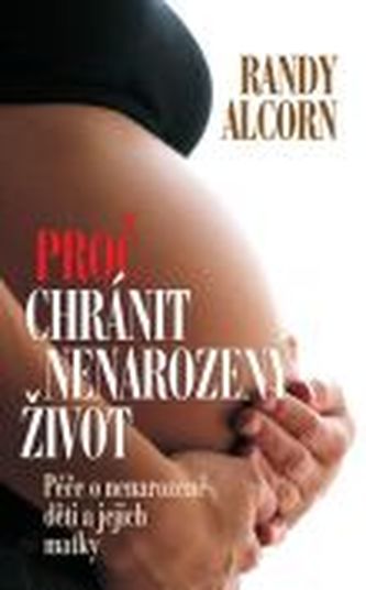 Proč chránit nenarozený život : péče o nenarozené děti a jejich matky (Randy C Alcorn, 2011)
