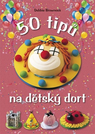 50 tipů na dětský dort : snadný návod, chytré rady, zábavné výsledky (Debbie Brown, 2011)