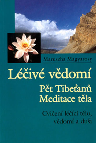 Léčivé vědomí : Pět Tibeťanů - meditace těla, cvičení léčící tělo, vědomí a duši (Maruschi Magyarosy, 2003)